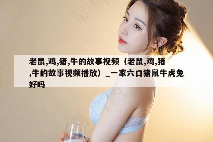 老鼠,鸡,猪,牛的故事视频（老鼠,鸡,猪,牛的故事视频播放）_新澳门六开彩资料大全网址